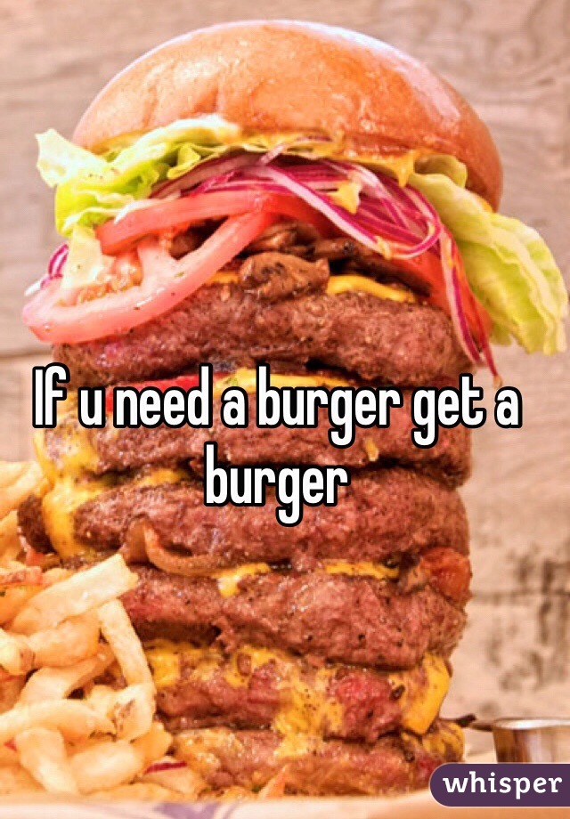 If u need a burger get a burger 