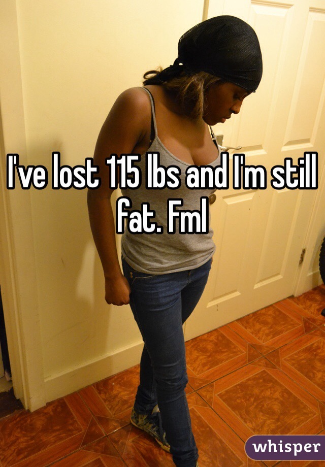 I've lost 115 lbs and I'm still fat. Fml 