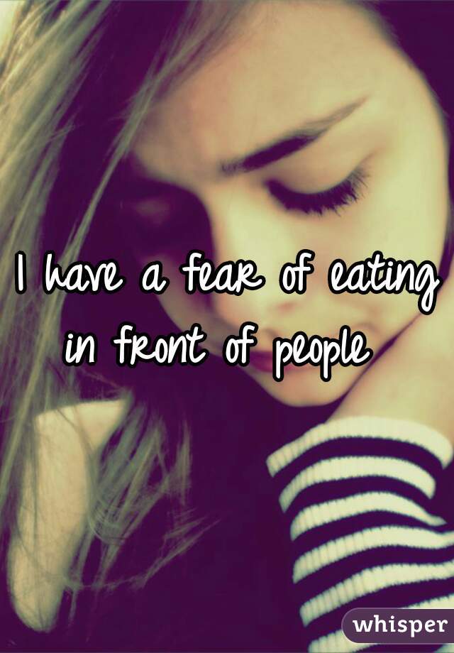 I have a fear of eating in front of people  