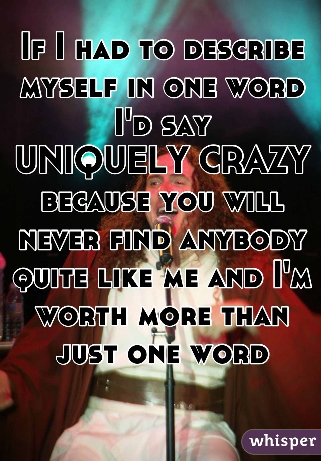 If I had to describe myself in one word I'd say 
UNIQUELY CRAZY
because you will never find anybody quite like me and I'm worth more than just one word