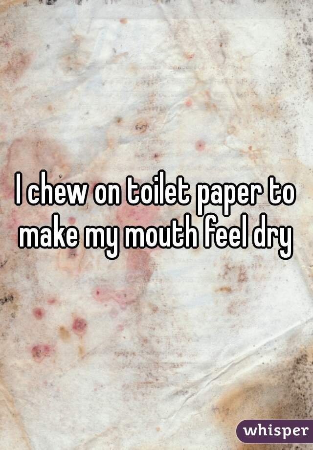 I chew on toilet paper to make my mouth feel dry 