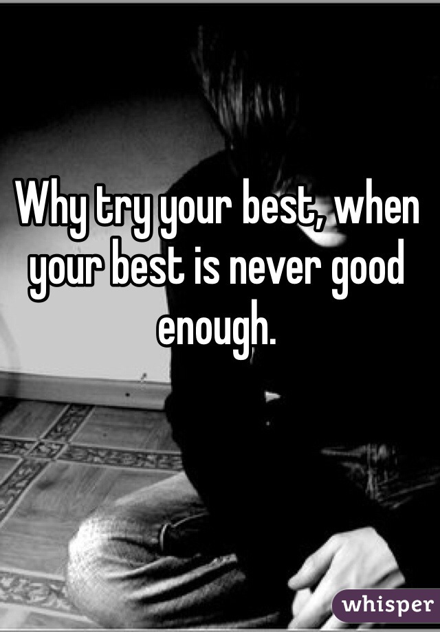 Why try your best, when your best is never good enough. 