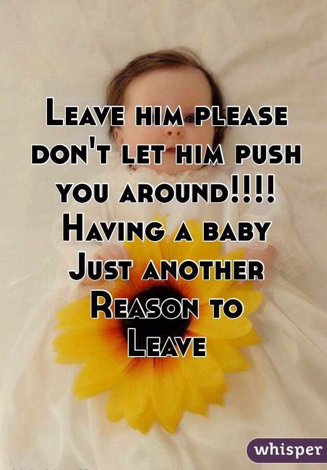 Leave him please don't let him push you around!!!! 
Having a baby 
Just another 
Reason to 
Leave