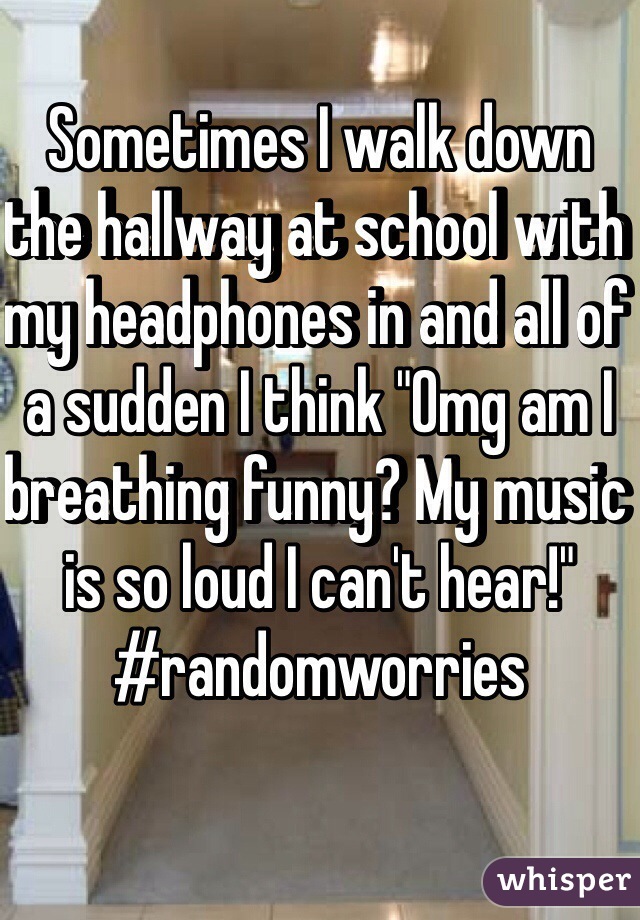 Sometimes I walk down the hallway at school with my headphones in and all of a sudden I think "Omg am I breathing funny? My music is so loud I can't hear!" #randomworries