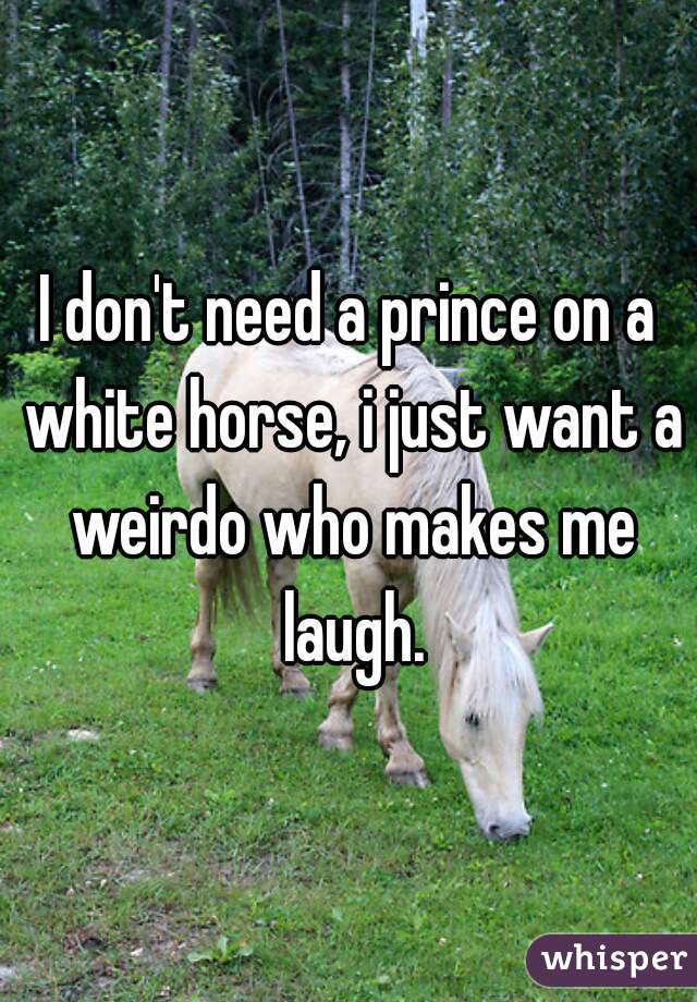 I don't need a prince on a white horse, i just want a weirdo who makes me laugh.