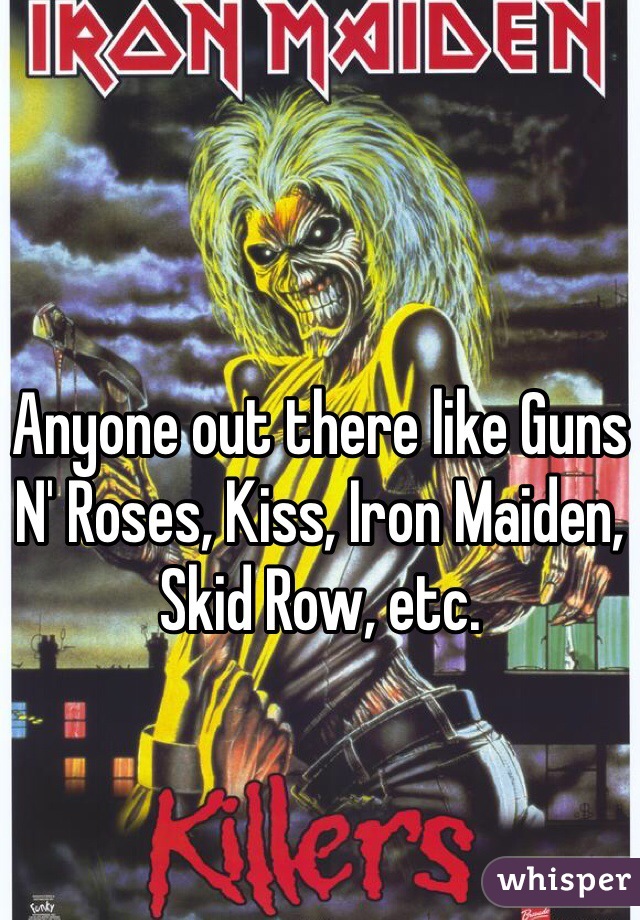 Anyone out there like Guns N' Roses, Kiss, Iron Maiden, Skid Row, etc.