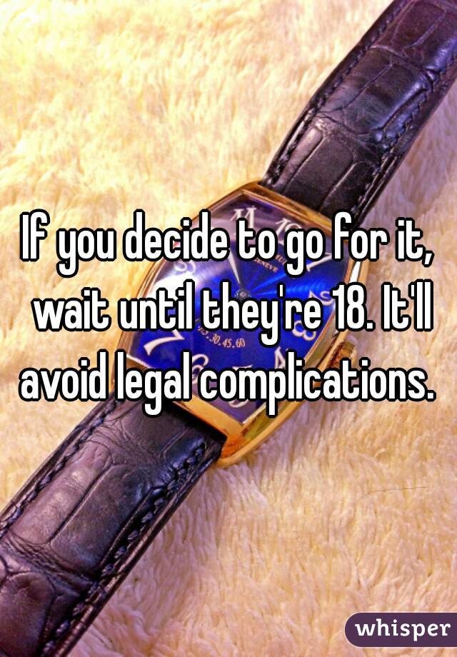 If you decide to go for it, wait until they're 18. It'll avoid legal complications. 