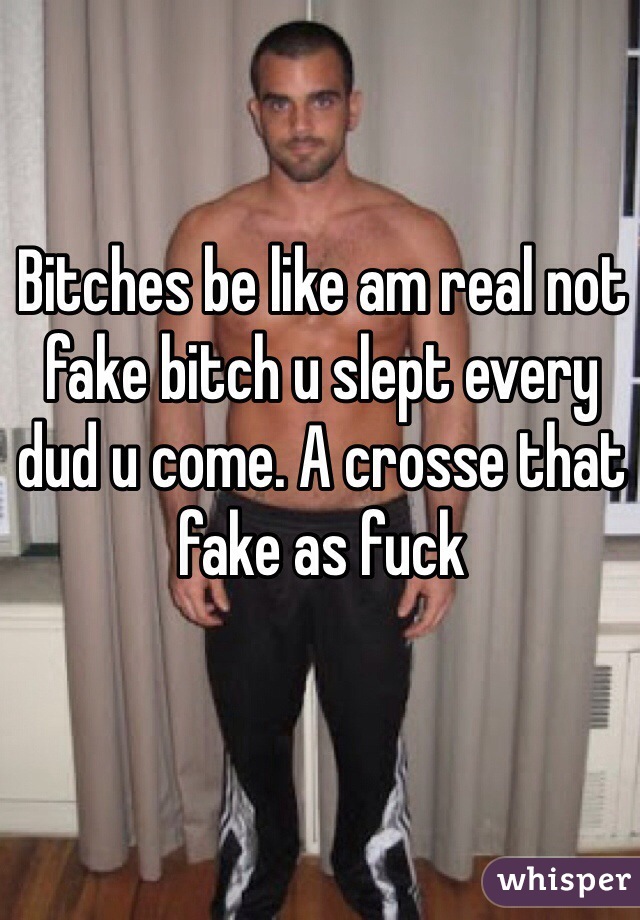 Bitches be like am real not fake bitch u slept every dud u come. A crosse that fake as fuck  