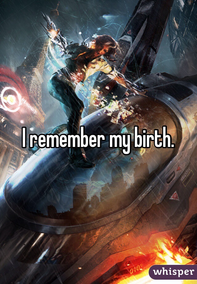 I remember my birth. 