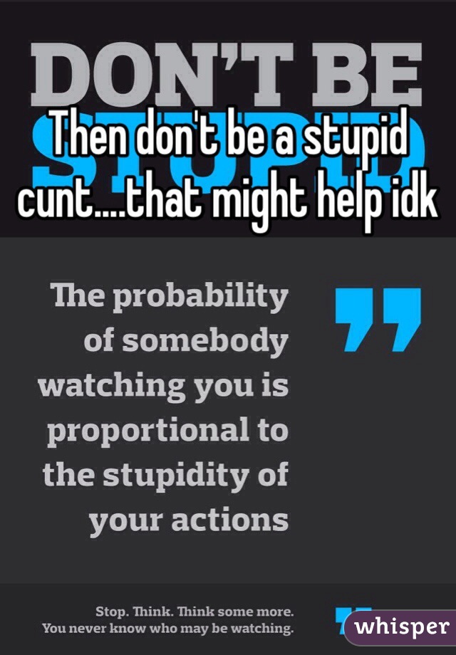Then don't be a stupid cunt....that might help idk