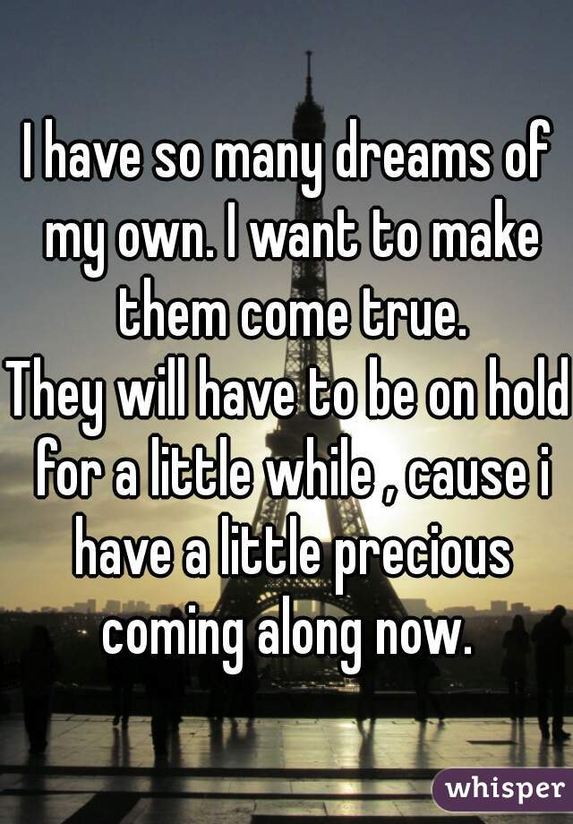 I have so many dreams of my own. I want to make them come true.
They will have to be on hold for a little while , cause i have a little precious coming along now. 