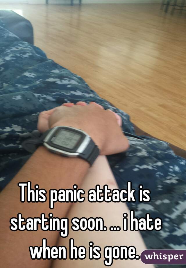 This panic attack is starting soon. ... i hate when he is gone. 