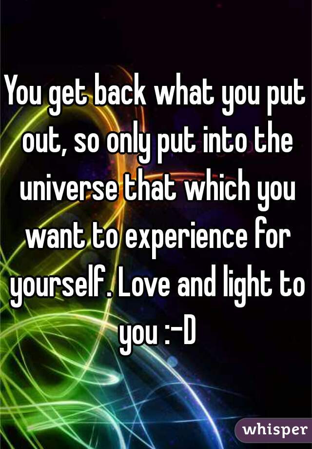 You get back what you put out, so only put into the universe that which you want to experience for yourself. Love and light to you :-D
