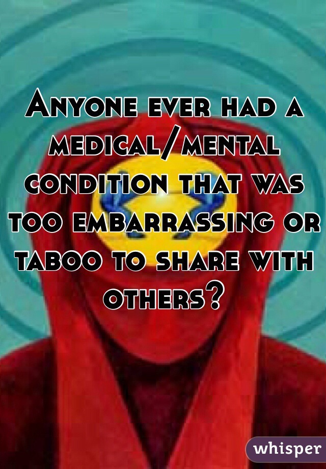 Anyone ever had a medical/mental condition that was too embarrassing or taboo to share with others?