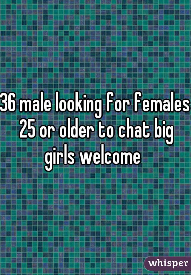 36 male looking for females 25 or older to chat big girls welcome  