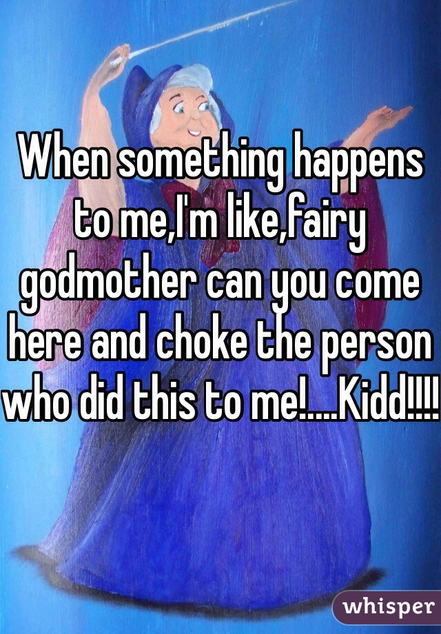 When something happens to me,I'm like,fairy godmother can you come here and choke the person who did this to me!....Kidd!!!!