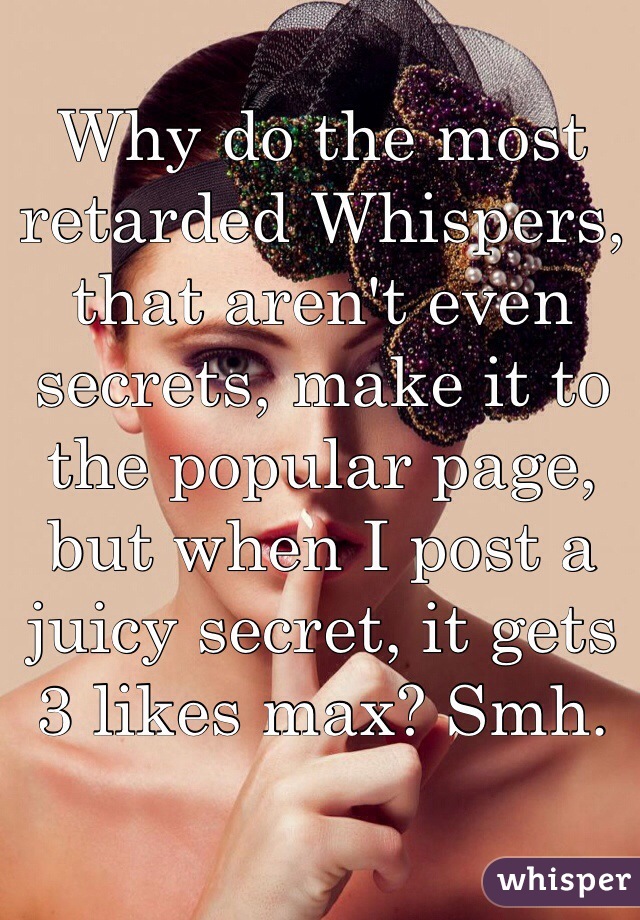 Why do the most retarded Whispers, that aren't even secrets, make it to the popular page, but when I post a juicy secret, it gets 3 likes max? Smh. 
