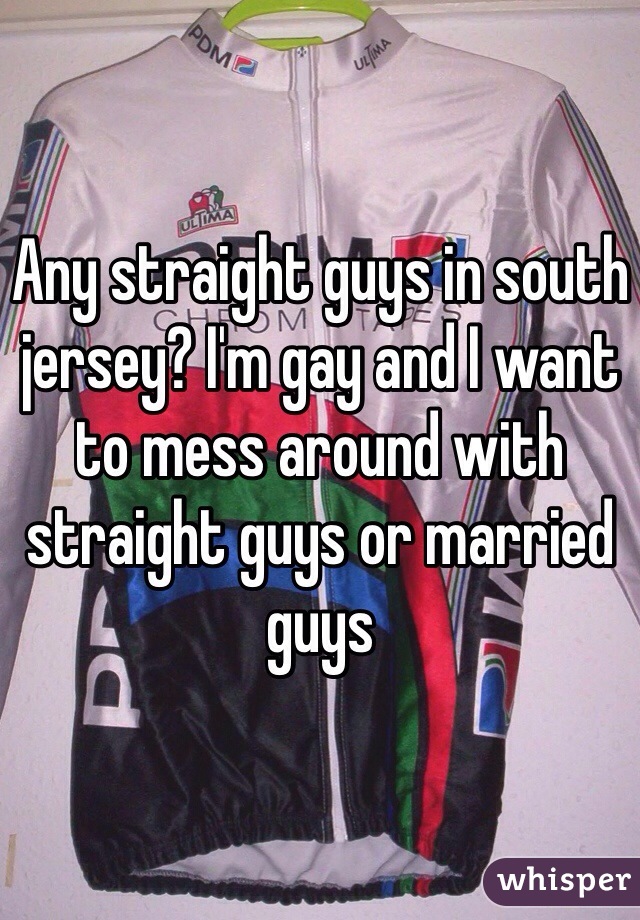 Any straight guys in south jersey? I'm gay and I want to mess around with straight guys or married guys