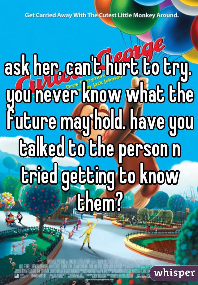 ask her. can't hurt to try. you never know what the future may hold. have you talked to the person n tried getting to know them?