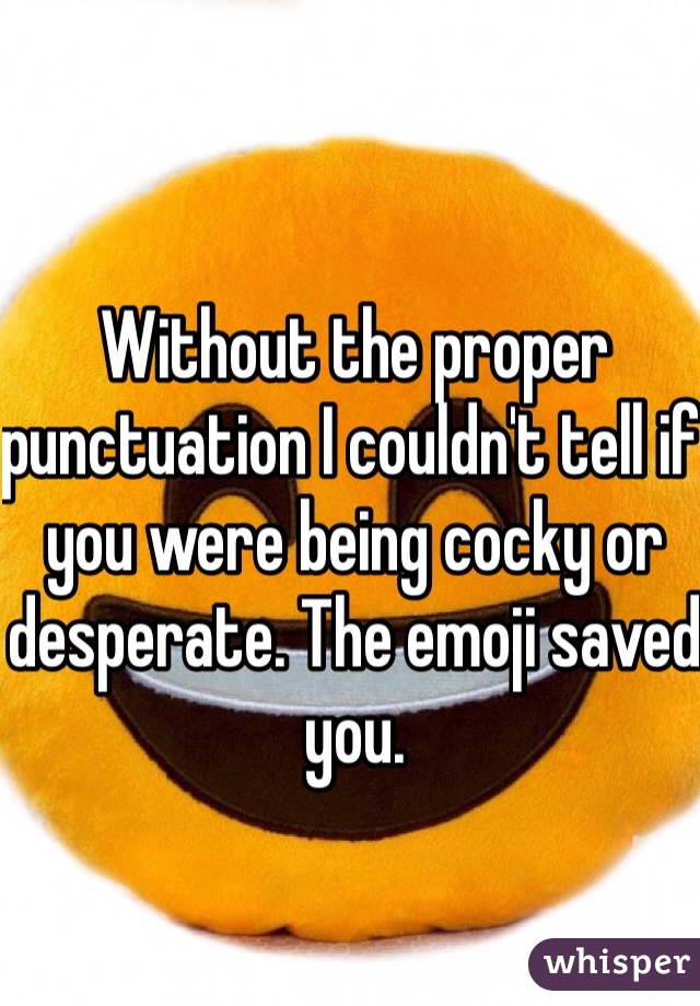 Without the proper punctuation I couldn't tell if you were being cocky or desperate. The emoji saved you. 