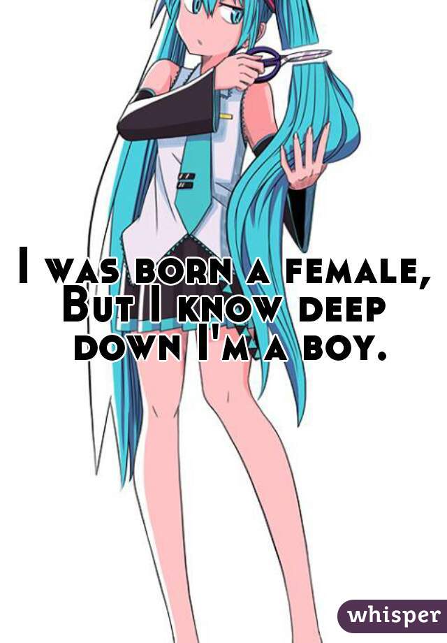 I was born a female,
But I know deep down I'm a boy.