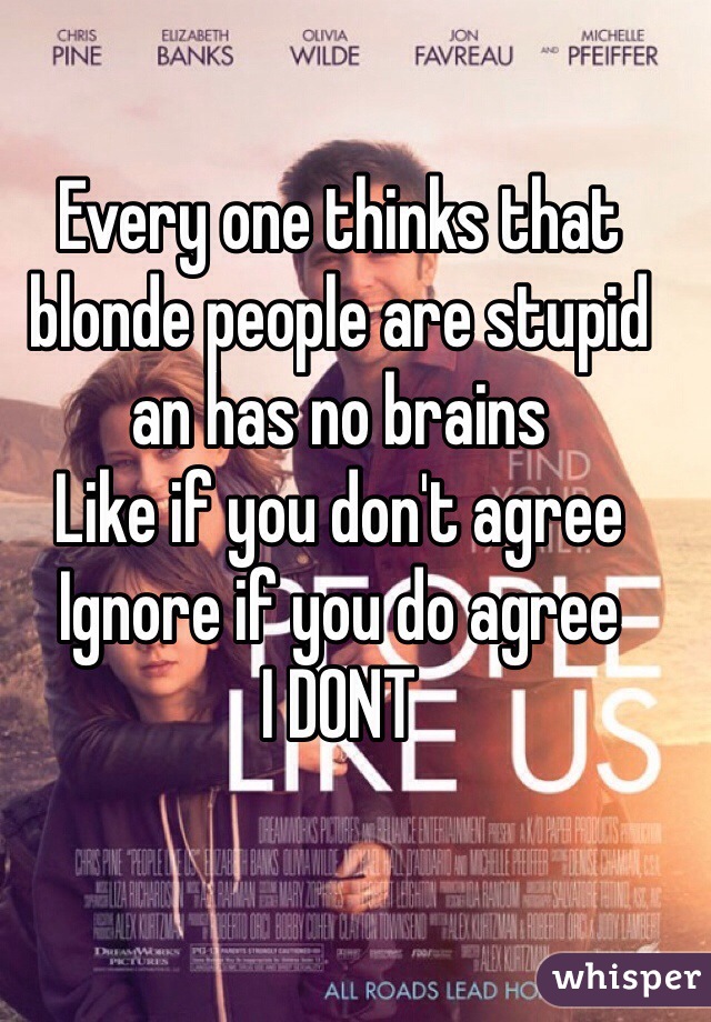 Every one thinks that blonde people are stupid an has no brains 
Like if you don't agree
Ignore if you do agree
I DONT 