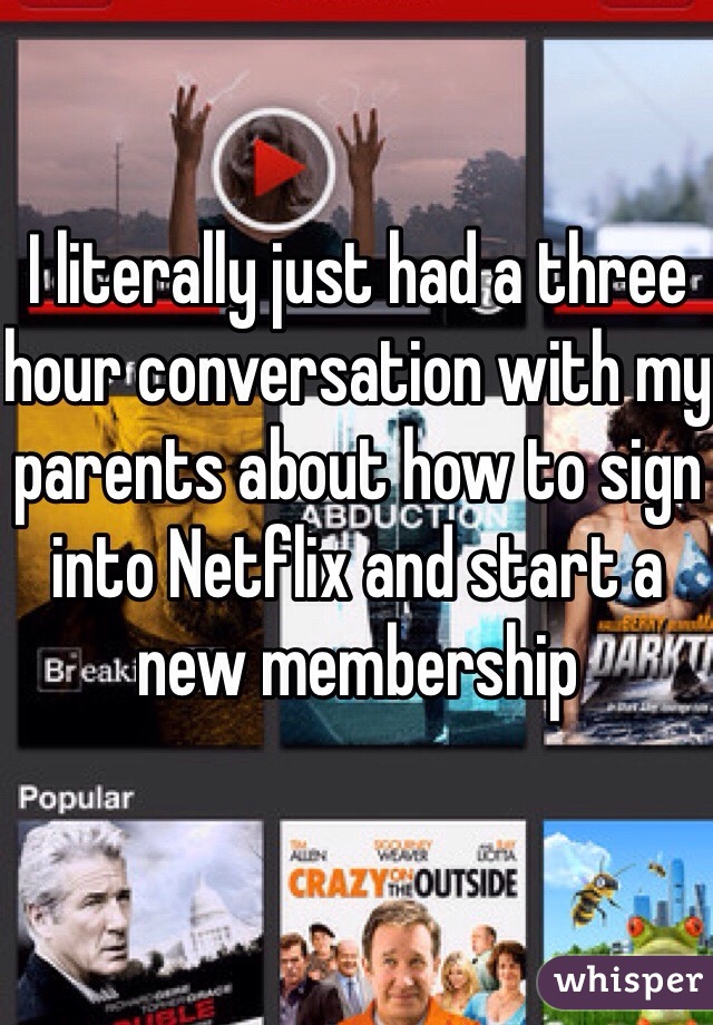 I literally just had a three hour conversation with my parents about how to sign into Netflix and start a new membership