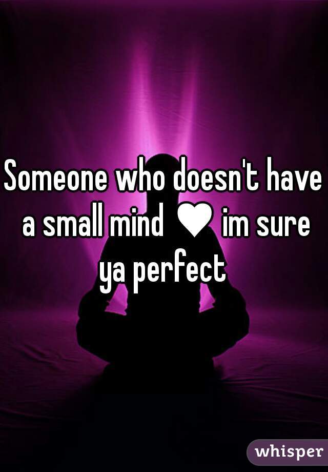 Someone who doesn't have a small mind ♥ im sure ya perfect 
