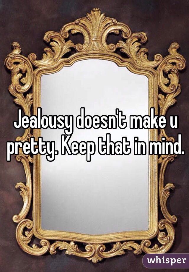 Jealousy doesn't make u pretty. Keep that in mind. 