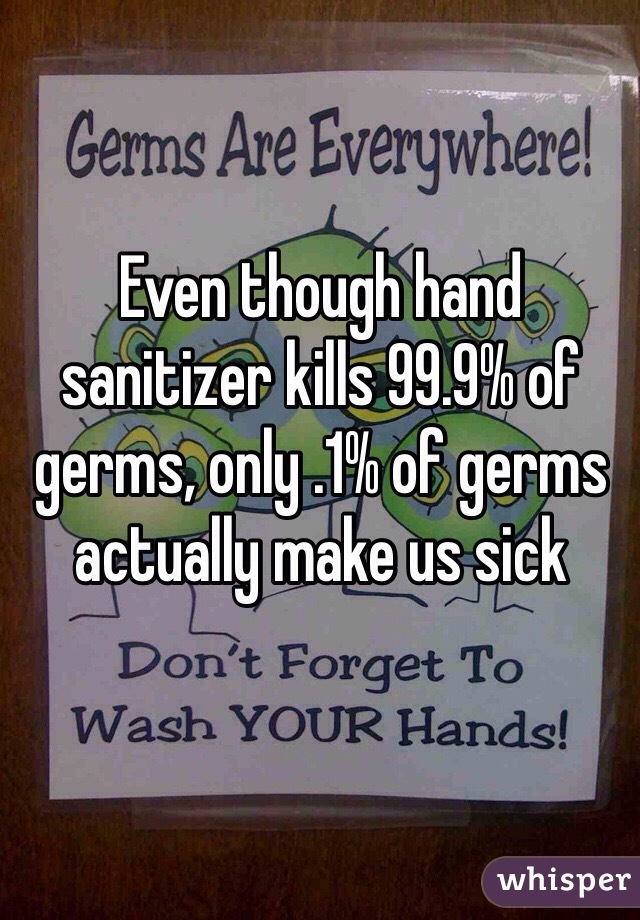 Even though hand sanitizer kills 99.9% of germs, only .1% of germs actually make us sick