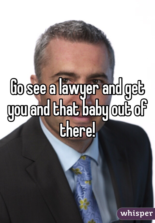 Go see a lawyer and get you and that baby out of there!