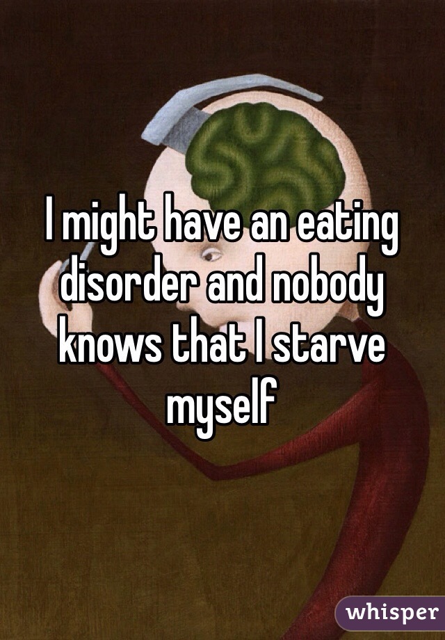 I might have an eating disorder and nobody knows that I starve myself 