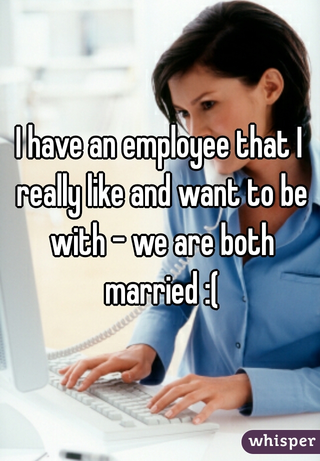 I have an employee that I really like and want to be with - we are both married :(