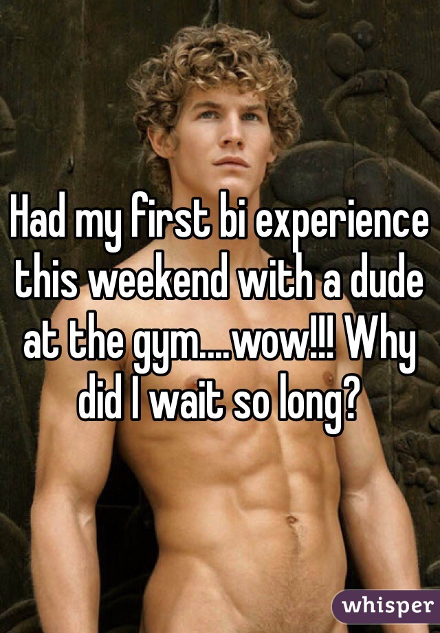 Had my first bi experience this weekend with a dude at the gym....wow!!! Why did I wait so long?
