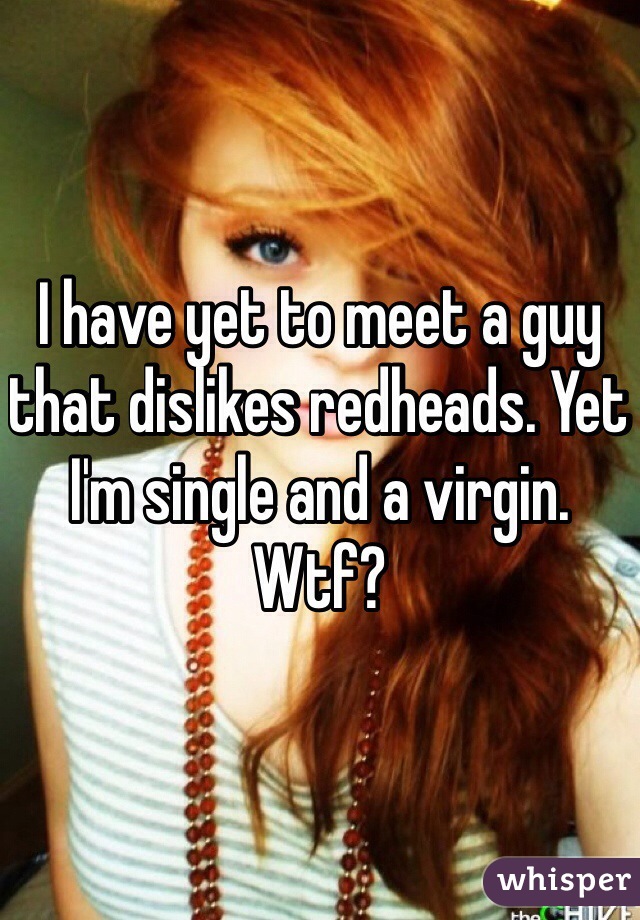 I have yet to meet a guy that dislikes redheads. Yet I'm single and a virgin. Wtf?