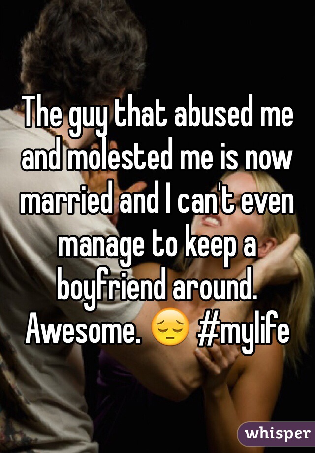 The guy that abused me and molested me is now married and I can't even manage to keep a boyfriend around. Awesome. 😔 #mylife