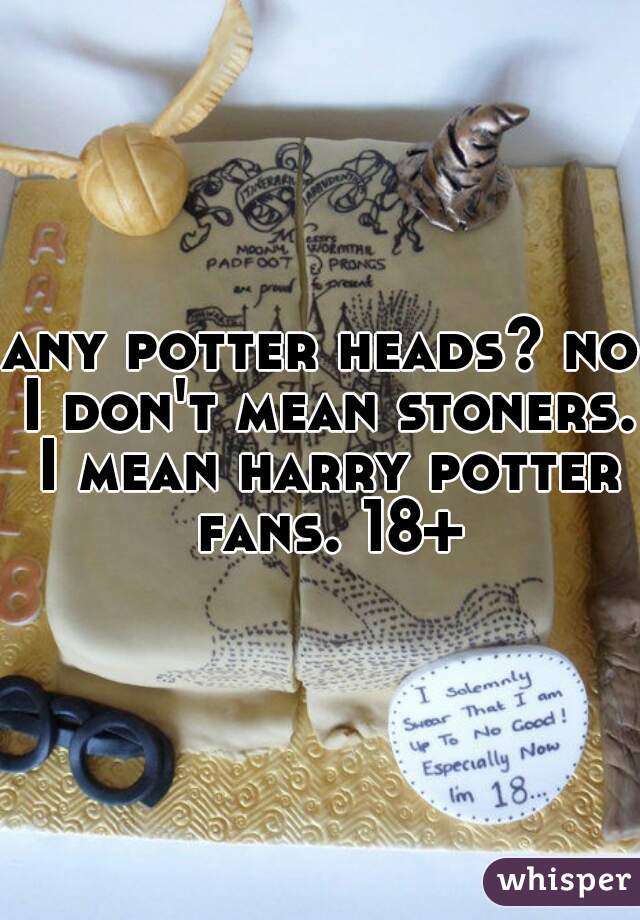 any potter heads? no I don't mean stoners. I mean harry potter fans. 18+