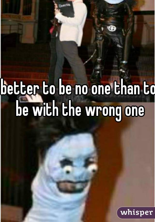 better to be no one than to be with the wrong one