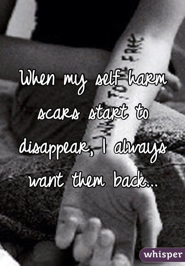 When my self harm scars start to disappear, I always want them back...
