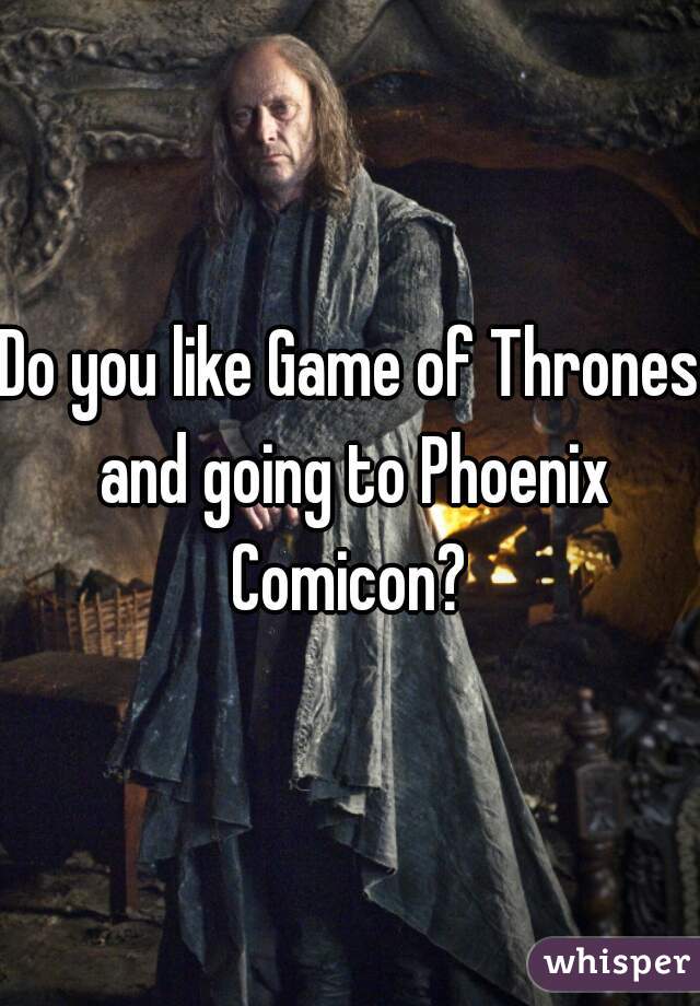 Do you like Game of Thrones and going to Phoenix Comicon? 