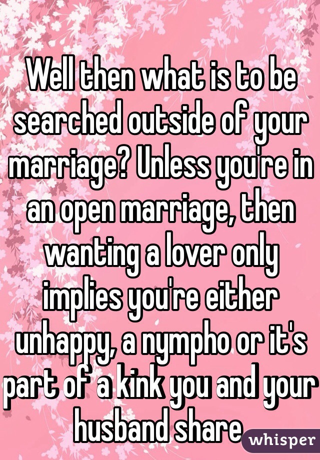 Well then what is to be searched outside of your marriage? Unless you're in an open marriage, then wanting a lover only implies you're either unhappy, a nympho or it's part of a kink you and your husband share. 