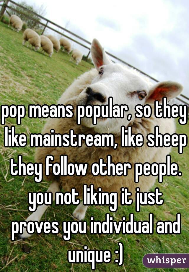 pop means popular, so they like mainstream, like sheep they follow other people. you not liking it just proves you individual and unique :)