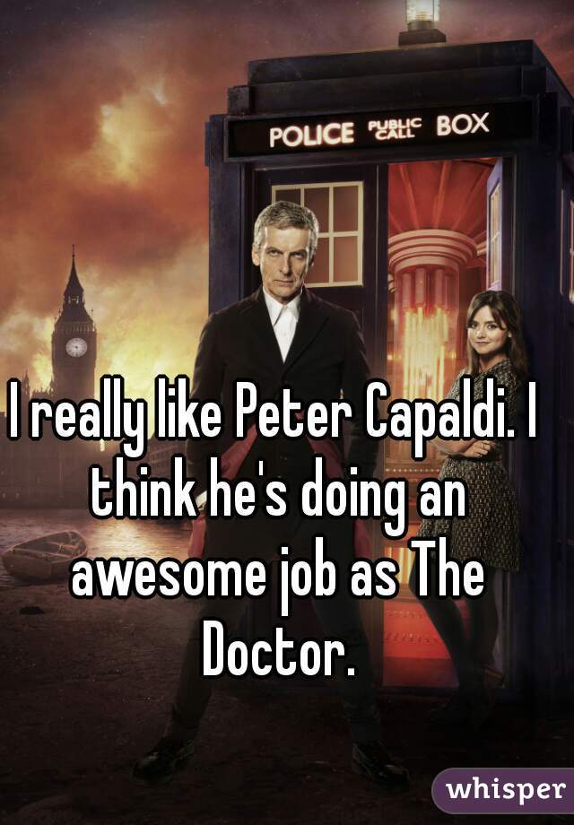 I really like Peter Capaldi. I think he's doing an awesome job as The Doctor.