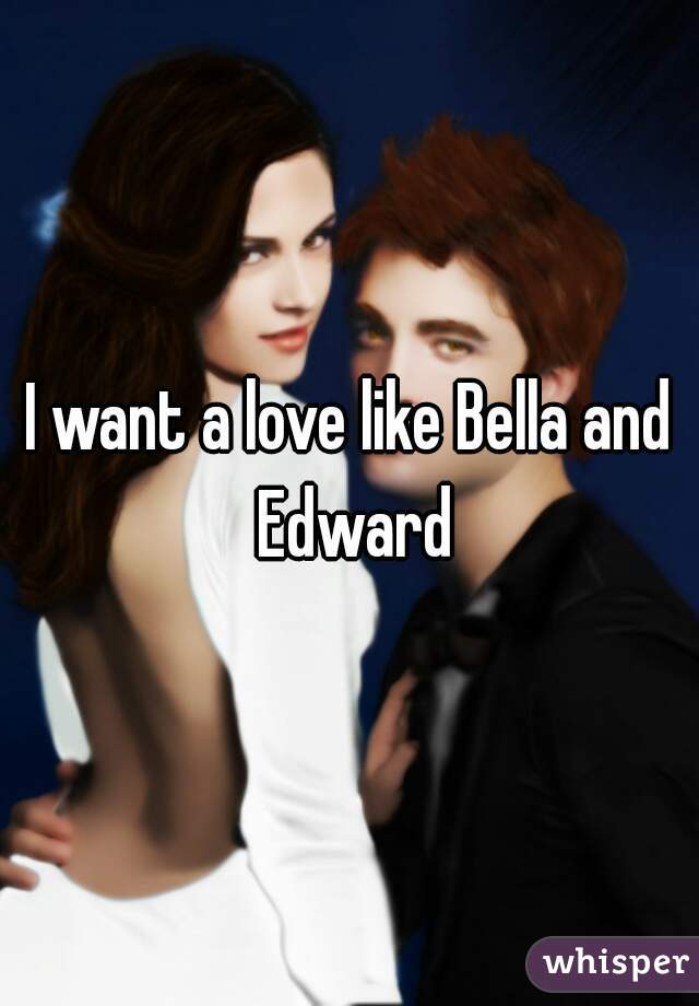 I want a love like Bella and Edward
