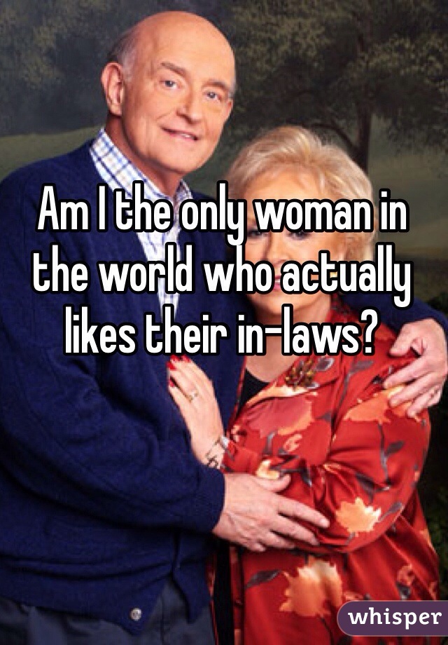 Am I the only woman in the world who actually likes their in-laws?