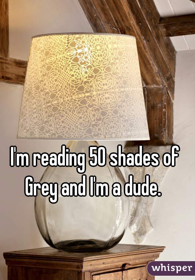 I'm reading 50 shades of Grey and I'm a dude.  