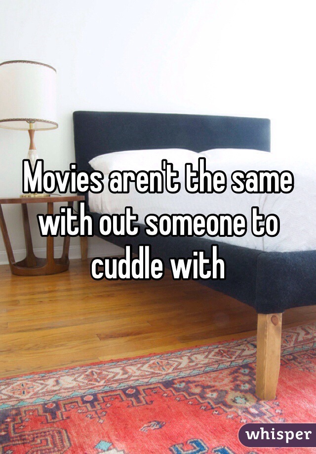 Movies aren't the same with out someone to cuddle with 