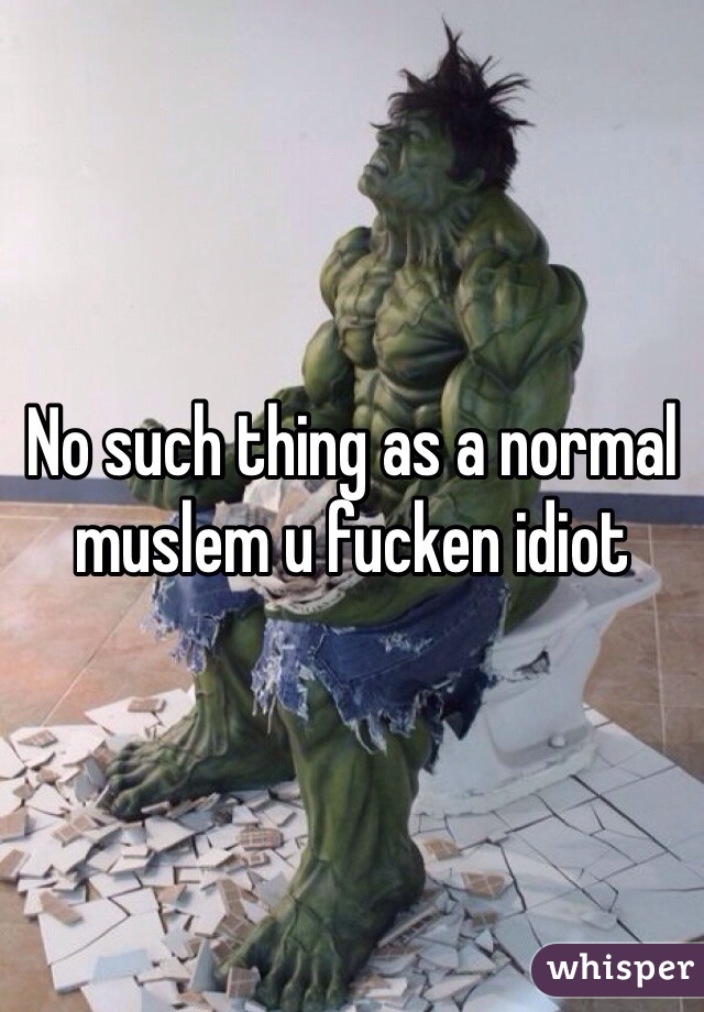 No such thing as a normal muslem u fucken idiot