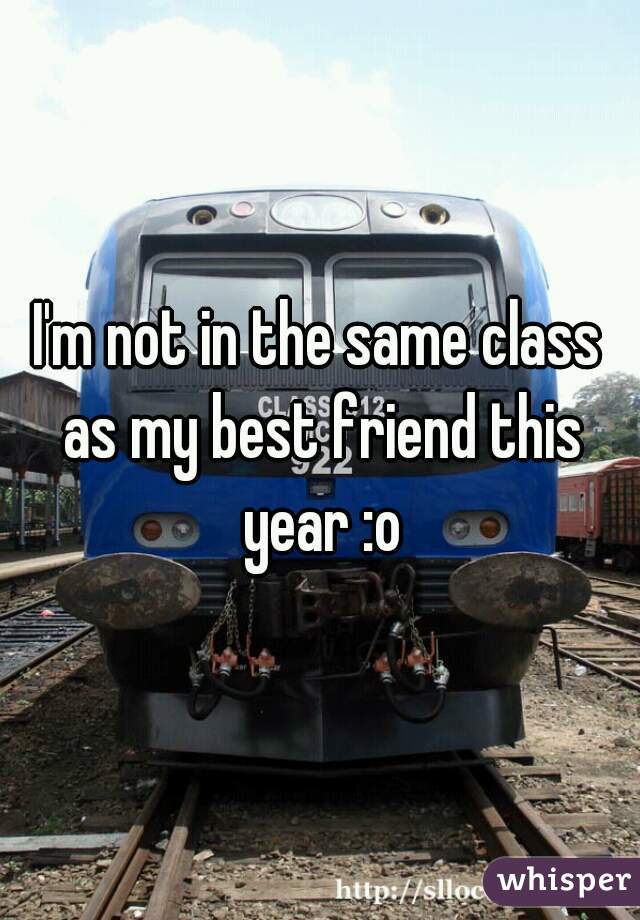 I'm not in the same class as my best friend this year :o