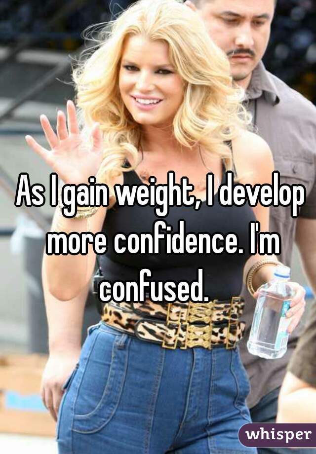As I gain weight, I develop more confidence. I'm confused.   